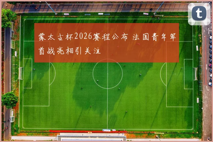 蒙太古杯2026赛程公布 法国青年军首战亮相引关注